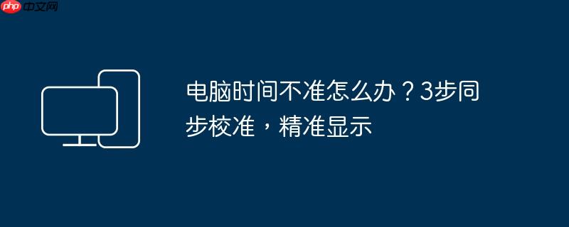 电脑时间不准怎么办？3步同步校准，精准显示