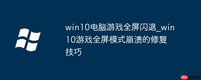 win10电脑游戏全屏闪退_win10游戏全屏模式崩溃的修复技巧