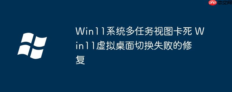 Win11系统多任务视图卡死 Win11虚拟桌面切换失败的修复