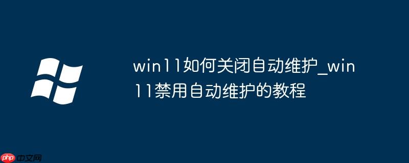 win11如何关闭自动维护_win11禁用自动维护的教程