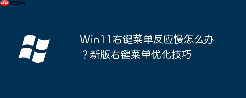 Win11右键菜单反应慢怎么办？新版右键菜单优化技巧