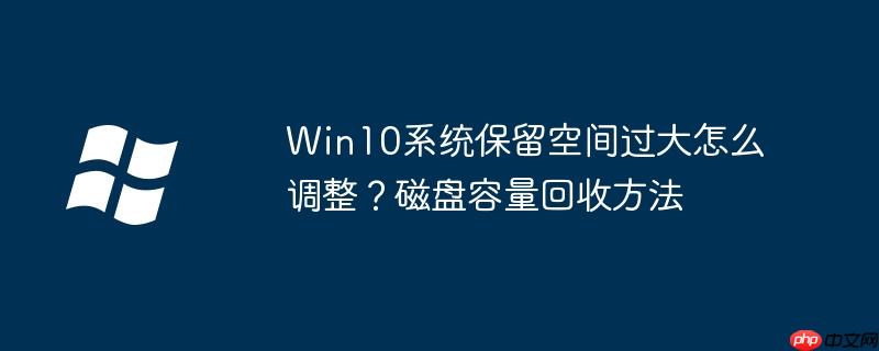 Win10系统保留空间过大怎么调整？磁盘容量回收方法
