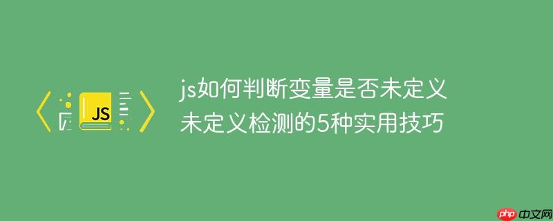 js如何判断变量是否未定义 未定义检测的5种实用技巧