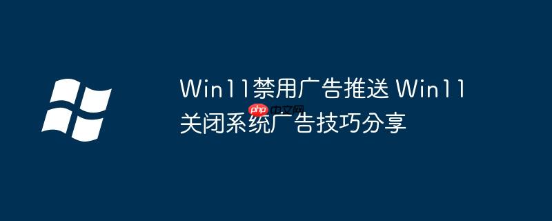Win11禁用广告推送 Win11关闭系统广告技巧分享