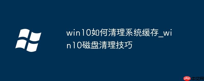 win10如何清理垃圾 win10如何清理每个文件的缓存