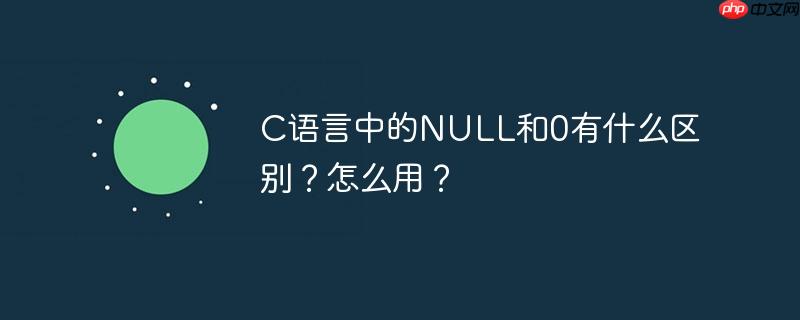 C语言中的NULL和0有什么区别？怎么用？