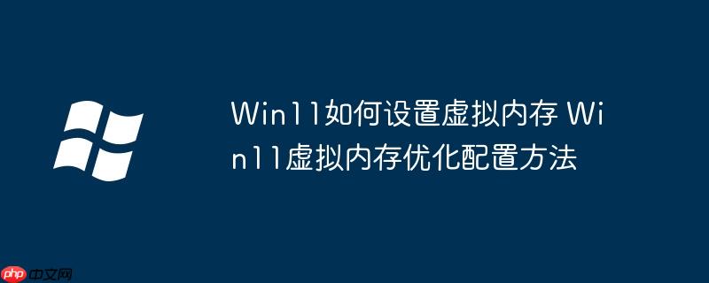 Win11如何设置虚拟内存 Win11虚拟内存优化配置方法
