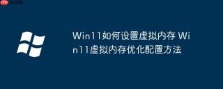 Win11如何设置虚拟内存 Win11虚拟内存优化配置方法