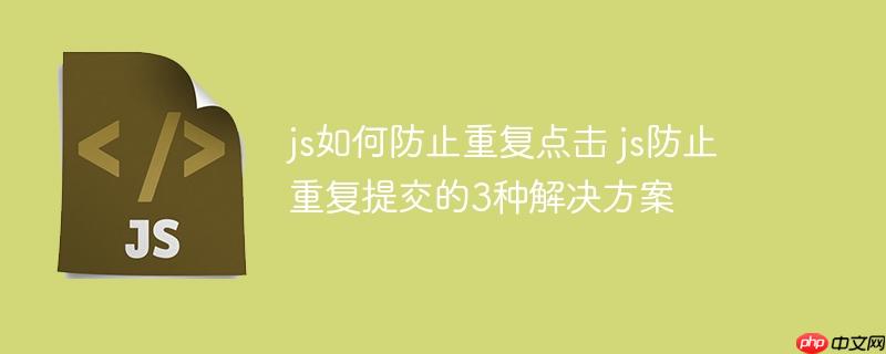 js如何防止重复点击 js防止重复提交的3种解决方案-小浪学习网