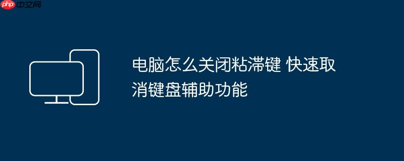 电脑怎么关闭粘滞键 快速取消键盘辅助功能