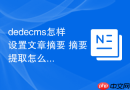 dedecms怎样设置文章摘要 摘要提取怎么操作