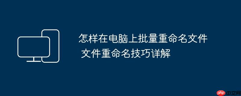 怎样在电脑上批量重命名文件 文件重命名技巧详解