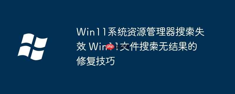 Win11系统资源管理器搜索失效 Win11文件搜索无结果的修复技巧-小浪学习网