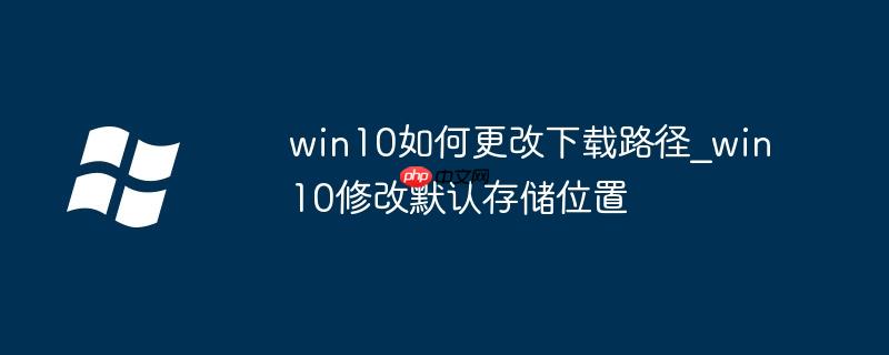 win10更改下载 win10怎么改下载路径