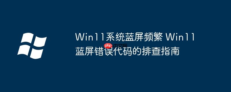 Win11系统蓝屏频繁 Win11蓝屏错误代码的排查指南
