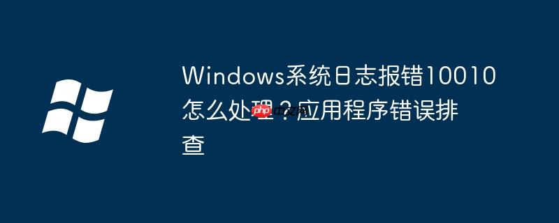 Windows系统日志报错10010怎么处理?应用程序错误排查