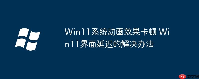 Win11系统动画效果卡顿 Win11界面延迟的解决办法