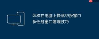 怎样在电脑上快速切换窗口 多任务窗口管理技巧