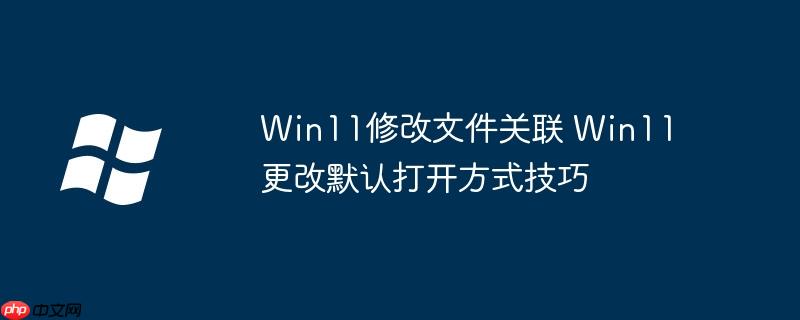 Win11修改文件关联 Win11更改默认打开方式技巧
