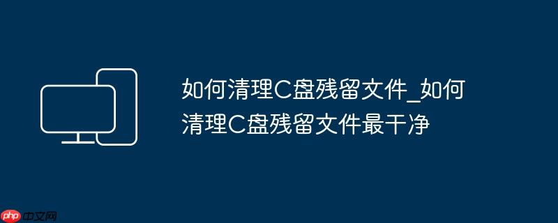 如何清理C盘残留文件_如何清理C盘残留文件最干净