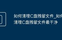 如何清理C盘残留文件_如何清理C盘残留文件最干净