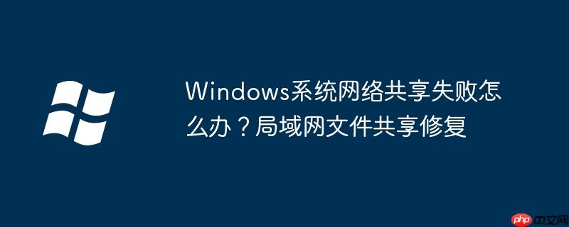Windows系统网络共享失败怎么办？局域网文件共享修复