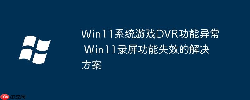 Win11系统游戏DVR功能异常 Win11录屏功能失效的解决方案
