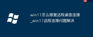 win11怎么修复远程桌面连接_win11远程连接问题解决