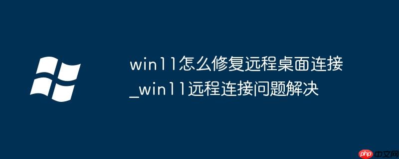 win11怎么修复远程桌面连接_win11远程连接问题解决