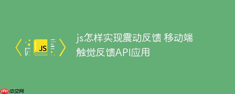 js怎样实现震动反馈 移动端触觉反馈API应用