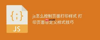 js怎么控制页面打印样式 打印页面自定义样式技巧