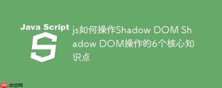 js如何操作Shadow DOM Shadow DOM操作的6个核心知识点
