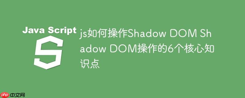 js如何操作Shadow DOM Shadow DOM操作的6个核心知识点