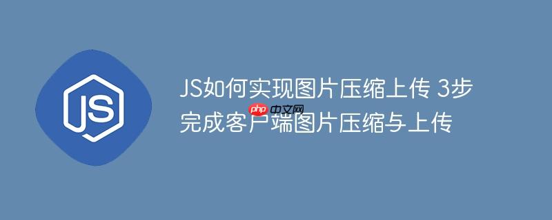 JS如何实现图片压缩上传 3步完成客户端图片压缩与上传
