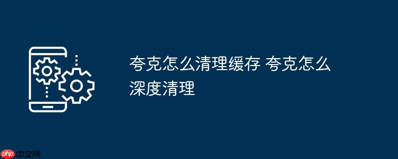 夸克怎么清理缓存 夸克怎么深度清理