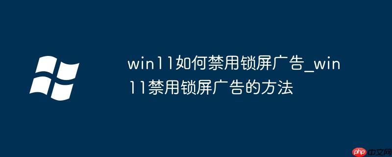 win11如何禁用锁屏广告_win11禁用锁屏广告的方法