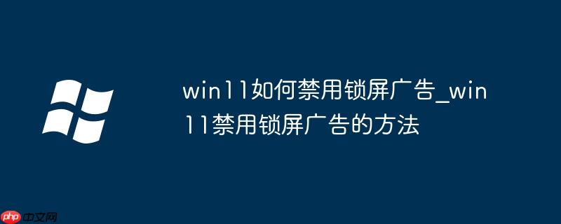 win11如何禁用锁屏广告_win11禁用锁屏广告的方法
