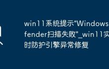 win11系統(tǒng)提示"Windows Defender掃描失敗"_win11實時防護引擎異常修復(fù)