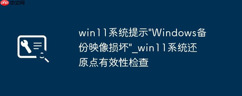 win11系统提示"Windows备份映像损坏"_win11系统还原点有效性检查