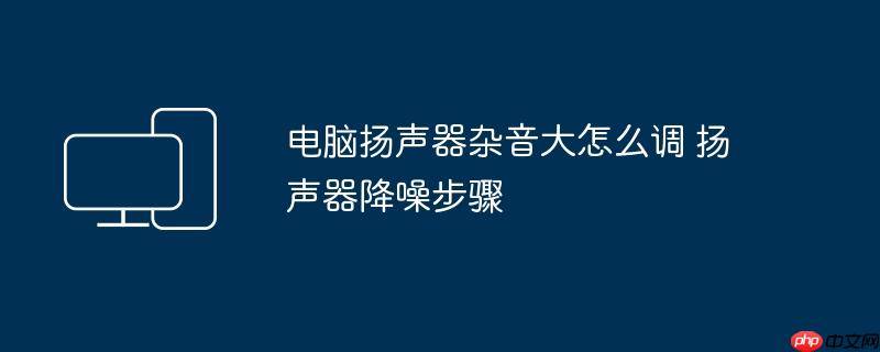 电脑扬声器杂音大怎么调 扬声器降噪步骤