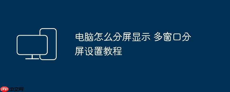 电脑怎么分屏显示 多窗口分屏设置教程