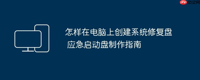 怎样在电脑上创建系统修复盘 应急启动盘制作指南