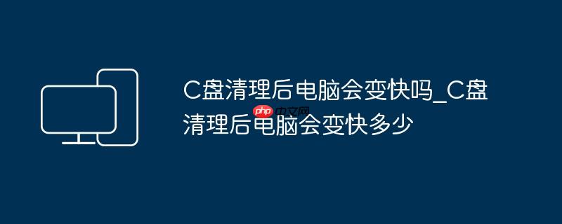 C盘清理后电脑会变快吗_C盘清理后电脑会变快多少