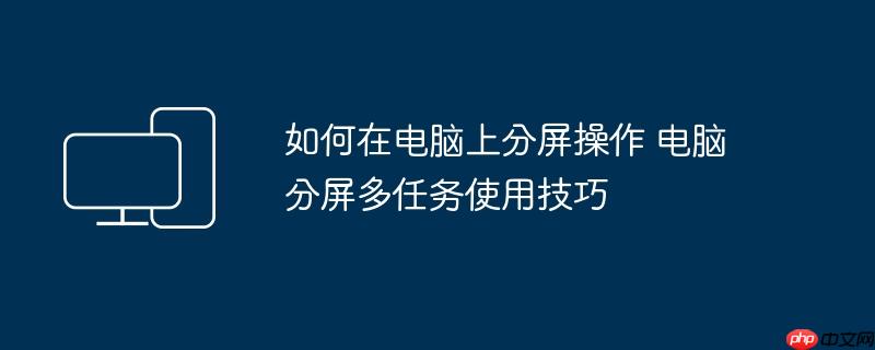 如何在电脑上分屏操作 电脑分屏多任务使用技巧