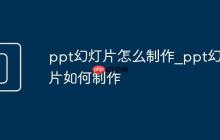ppt幻灯片怎么制作_ppt幻灯片如何制作