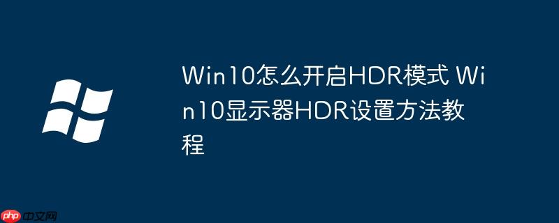 Win10怎么开启HDR模式 Win10显示器HDR设置方法教程