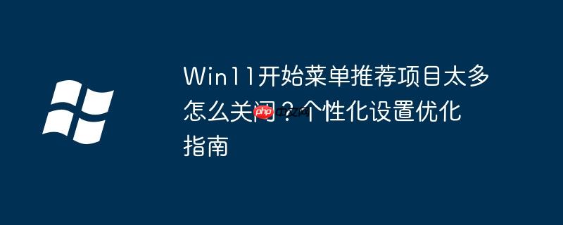Win11开始菜单推荐项目太多怎么关闭？个性化设置优化指南