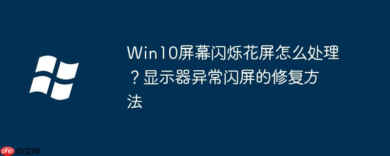 Win10屏幕闪烁花屏怎么处理？显示器异常闪屏的修复方法