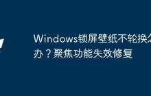 Windows锁屏壁纸不轮换怎么办？聚焦功能失效修复