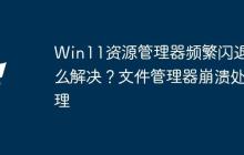 Win11资源管理器频繁闪退怎么解决？文件管理器崩溃处理